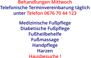 Behandlungen Mittwoch Telefonische Terminvereinbarung täglich  unter Telefon 0676 70 44 123  Medizinische Fußpflege  Diabetische Fußpflege  Fußheilbehelfe  Fußmassage Handpflege  Harzen Hausbesuche !
